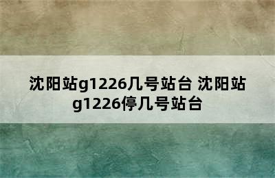 沈阳站g1226几号站台 沈阳站g1226停几号站台